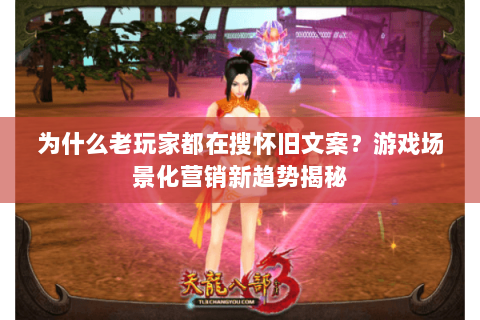 为什么老玩家都在搜怀旧文案?游戏场景化营销新趋势揭秘 为什么老玩家都在搜怀旧文案?游戏场景化营销新趋势揭秘