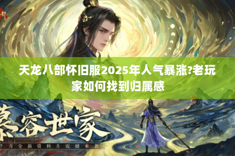 天龙八部怀旧服2025年人气暴涨?老玩家如何找到归属感 天龙八部怀旧服2025年人气暴涨?老玩家如何找到归属感