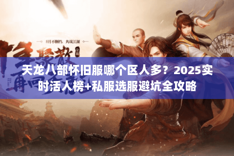 天龙八部怀旧服哪个区人多？2025实时活人榜+私服选服避坑全攻略