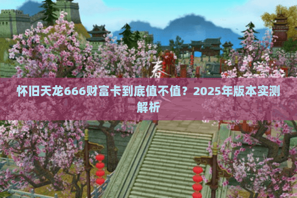 怀旧天龙666财富卡到底值不值？2025年版本实测解析