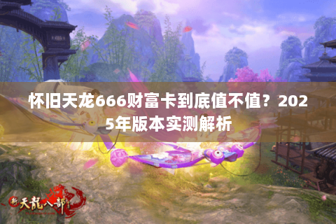 怀旧天龙666财富卡到底值不值？2025年版本实测解析