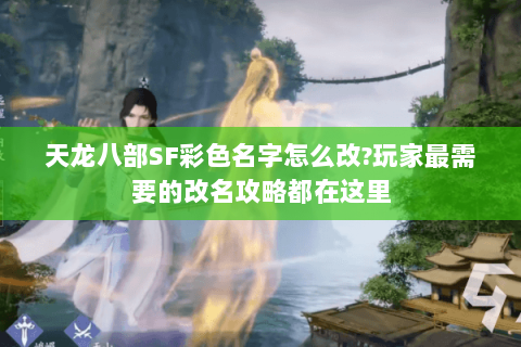 天龙八部SF彩色名字怎么改?玩家最需要的改名攻略都在这里