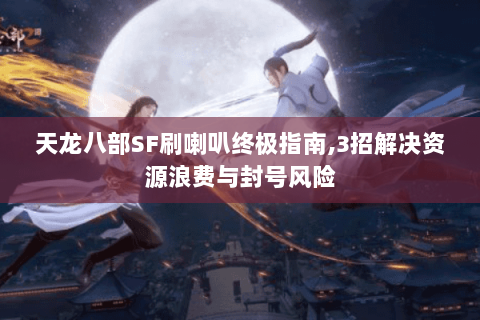 天龙八部SF刷喇叭终极指南,3招解决资源浪费与封号风险 天龙八部SF刷喇叭终极指南,3招解决资源浪费与封号风险