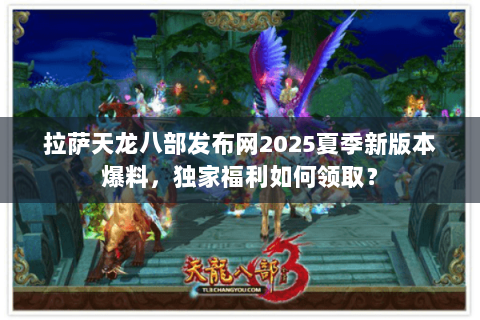拉萨天龙八部发布网2025夏季新版本爆料，独家福利如何领取？