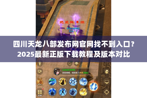四川天龙八部发布网官网找不到入口？2025最新正版下载教程及版本对比