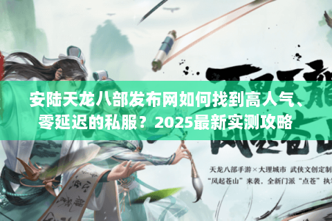 安陆天龙八部发布网如何找到高人气、零延迟的私服？2025最新实测攻略