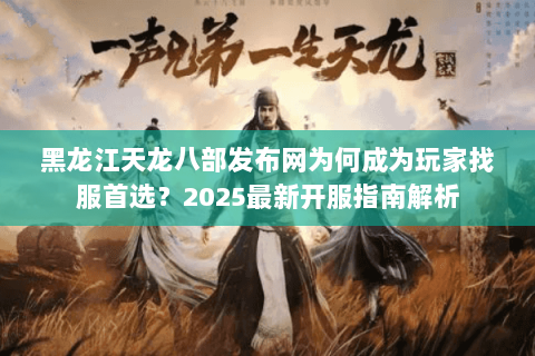 黑龙江天龙八部发布网为何成为玩家找服首选？2025最新开服指南解析