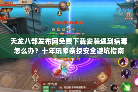 天龙八部发布网免费下载安装遇到病毒怎么办?十年玩家亲授安全避坑指南 天龙八部发布网免费下载安装遇到病毒怎么办?十年玩家亲授安全避坑指南