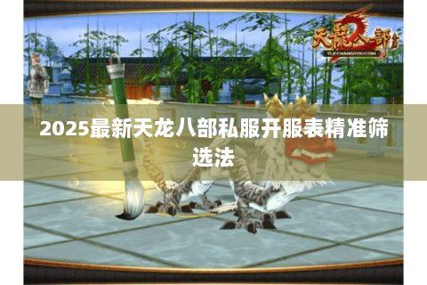 2025最新天龙八部私服开服表精准筛选法 2025最新天龙八部私服开服表精准筛选法
