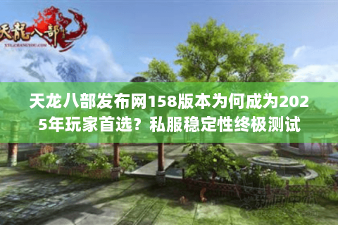 天龙八部发布网158版本为何成为2025年玩家首选?私服稳定性终极测试 天龙八部发布网158版本为何成为2025年玩家首选?私服稳定性终极测试