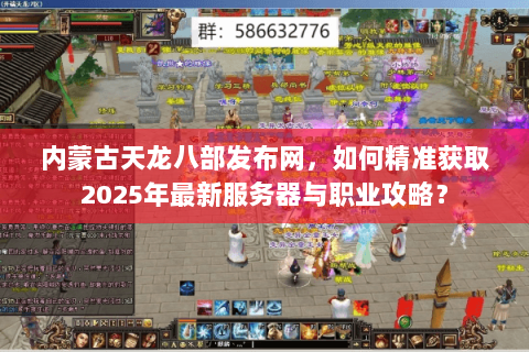 内蒙古天龙八部发布网，如何精准获取2025年最新服务器与职业攻略？