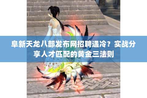 阜新天龙八部发布网招聘遇冷？实战分享人才匹配的黄金三法则