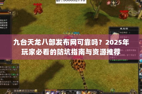 九台天龙八部发布网可靠吗？2025年玩家必看的防坑指南与资源推荐