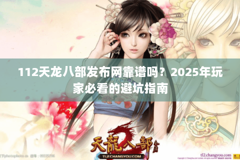 112天龙八部发布网靠谱吗？2025年玩家必看的避坑指南