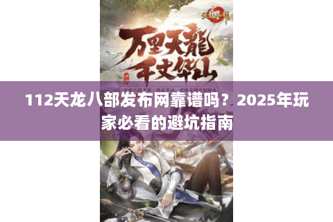 112天龙八部发布网靠谱吗？2025年玩家必看的避坑指南