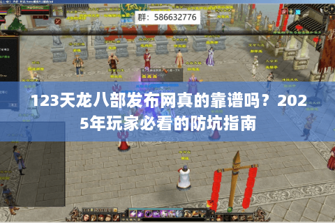 123天龙八部发布网真的靠谱吗？2025年玩家必看的防坑指南