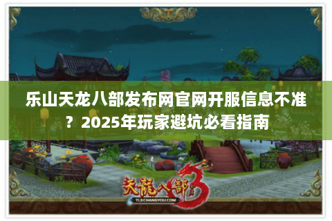 乐山天龙八部发布网官网开服信息不准？2025年玩家避坑必看指南
