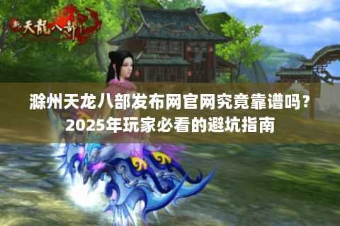 滁州天龙八部发布网官网究竟靠谱吗？2025年玩家必看的避坑指南