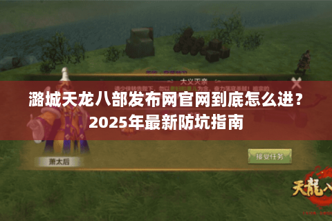 潞城天龙八部发布网官网到底怎么进？2025年最新防坑指南