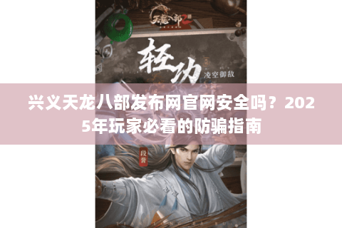 兴义天龙八部发布网官网安全吗？2025年玩家必看的防骗指南