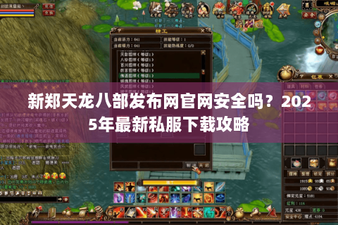 新郑天龙八部发布网官网安全吗？2025年最新私服下载攻略