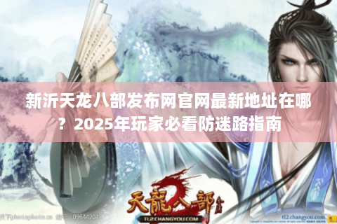 新沂天龙八部发布网官网最新地址在哪？2025年玩家必看防迷路指南