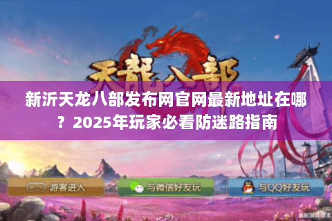 新沂天龙八部发布网官网最新地址在哪？2025年玩家必看防迷路指南