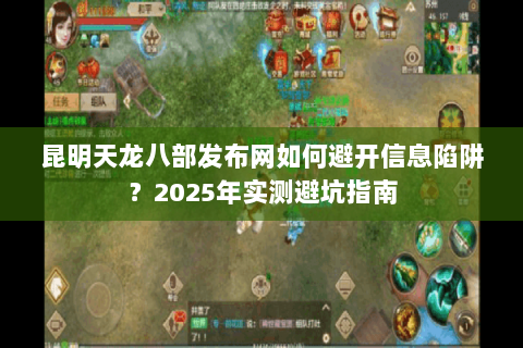 昆明天龙八部发布网如何避开信息陷阱?2025年实测避坑指南 昆明天龙八部发布网如何避开信息陷阱?2025年实测避坑指南