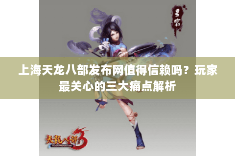 上海天龙八部发布网值得信赖吗?玩家最关心的三大痛点解析 上海天龙八部发布网值得信赖吗?玩家最关心的三大痛点解析