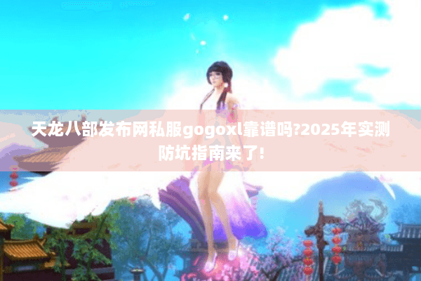 天龙八部发布网私服gogoxl靠谱吗?2025年实测防坑指南来了!