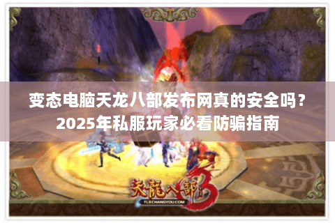 变态电脑天龙八部发布网真的安全吗？2025年私服玩家必看防骗指南