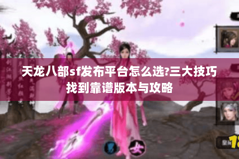 天龙八部sf发布平台怎么选?三大技巧找到靠谱版本与攻略
