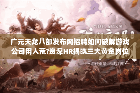 广元天龙八部发布网招聘如何破解游戏公司用人荒?资深HR揭晓三大黄金岗位