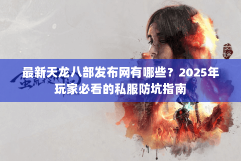最新天龙八部发布网有哪些？2025年玩家必看的私服防坑指南