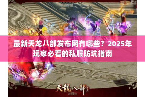 最新天龙八部发布网有哪些？2025年玩家必看的私服防坑指南