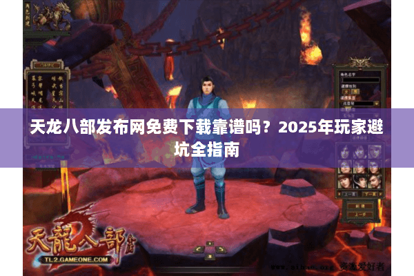 天龙八部发布网免费下载靠谱吗？2025年玩家避坑全指南