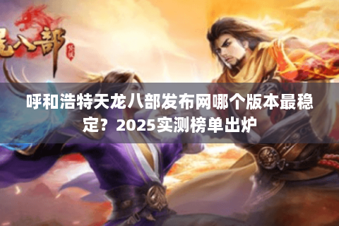 呼和浩特天龙八部发布网哪个版本最稳定？2025实测榜单出炉