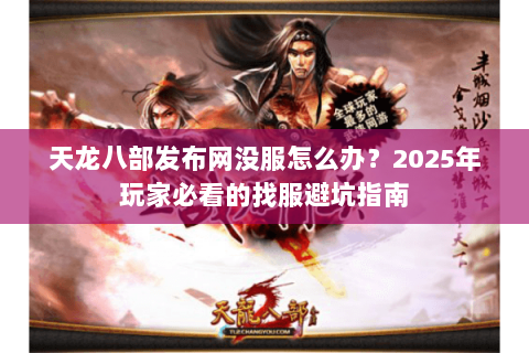 天龙八部发布网没服怎么办？2025年玩家必看的找服避坑指南