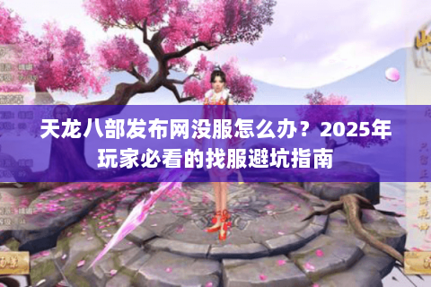 天龙八部发布网没服怎么办？2025年玩家必看的找服避坑指南