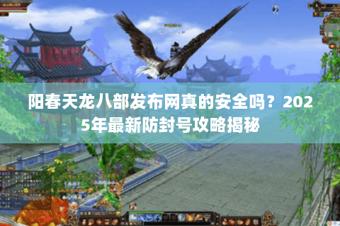 阳春天龙八部发布网真的安全吗？2025年最新防封号攻略揭秘
