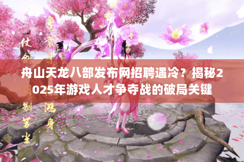 舟山天龙八部发布网招聘遇冷?揭秘2025年游戏人才争夺战的破局关键 舟山天龙八部发布网招聘遇冷?揭秘2025年游戏人才争夺战的破局关键