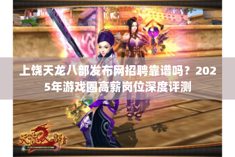上饶天龙八部发布网招聘靠谱吗？2025年游戏圈高薪岗位深度评测