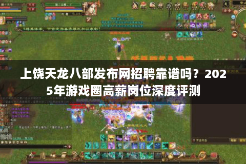 上饶天龙八部发布网招聘靠谱吗？2025年游戏圈高薪岗位深度评测