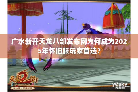 广水新开天龙八部发布网为何成为2025年怀旧服玩家首选？
