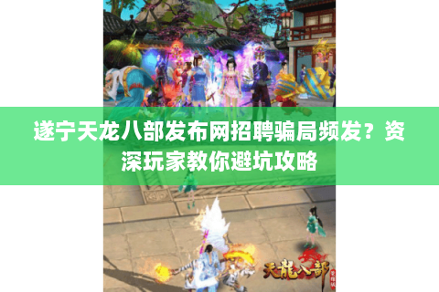 遂宁天龙八部发布网招聘骗局频发？资深玩家教你避坑攻略