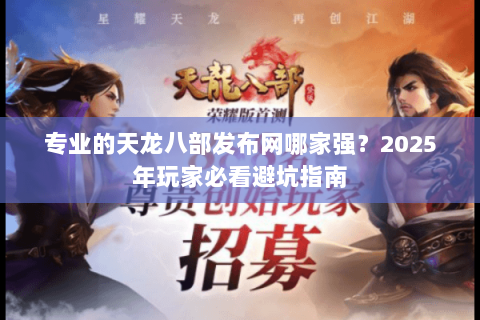 专业的天龙八部发布网哪家强？2025年玩家必看避坑指南