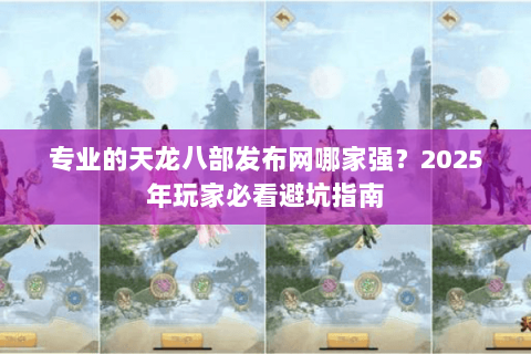 专业的天龙八部发布网哪家强？2025年玩家必看避坑指南