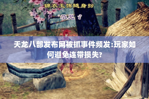 天龙八部发布网被抓事件频发:玩家如何避免连带损失?