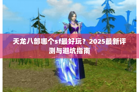 天龙八部哪个sf最好玩？2025最新评测与避坑指南