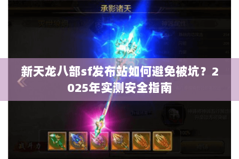 新天龙八部sf发布站如何避免被坑？2025年实测安全指南